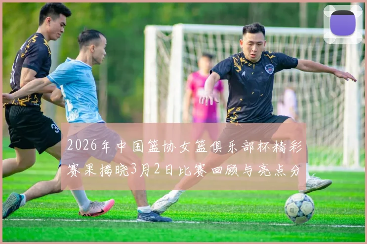 2026年中国篮协女篮俱乐部杯精彩赛果揭晓3月2日比赛回顾与亮点分析