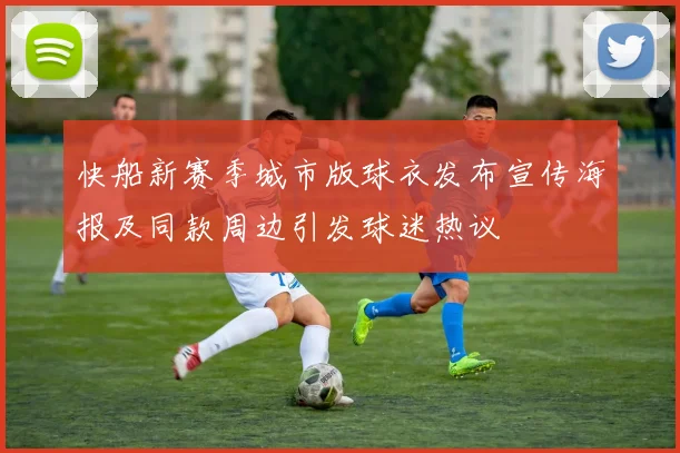 快船新赛季城市版球衣发布宣传海报及同款周边引发球迷热议