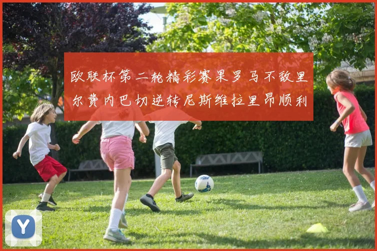 欧联杯第二轮精彩赛果罗马不敌里尔费内巴切逆转尼斯维拉里昂顺利晋级