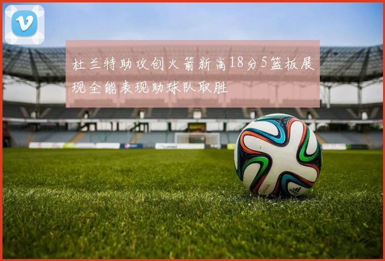 杜兰特助攻创火箭新高18分5篮板展现全能表现助球队取胜