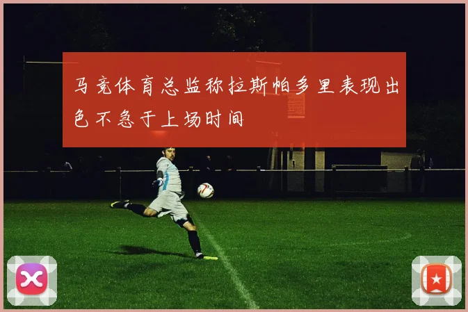 马竞体育总监称拉斯帕多里表现出色不急于上场时间