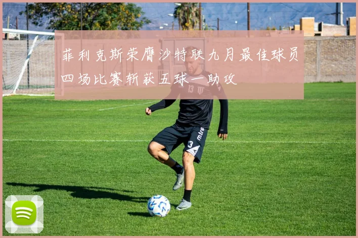 菲利克斯荣膺沙特联九月最佳球员四场比赛斩获五球一助攻