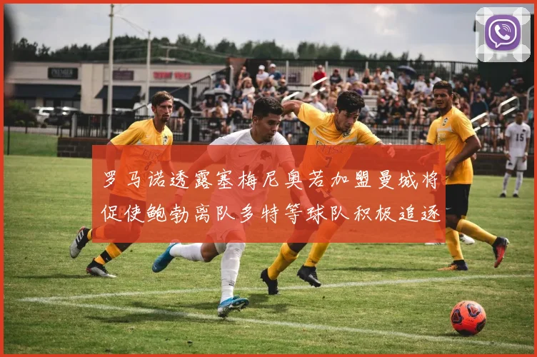 罗马诺透露塞梅尼奥若加盟曼城将促使鲍勃离队多特等球队积极追逐