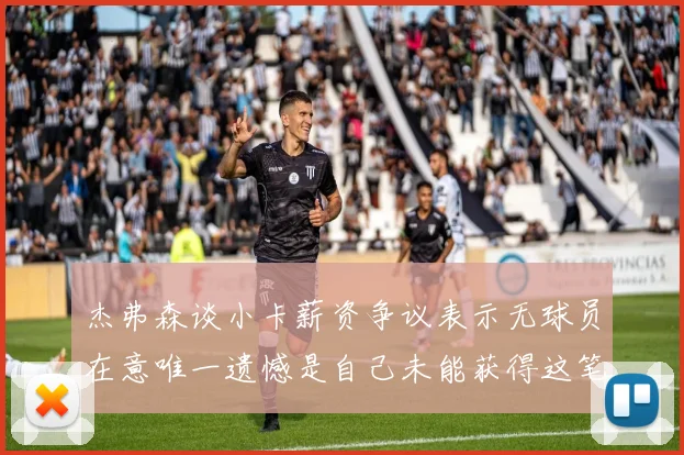 杰弗森谈小卡薪资争议表示无球员在意唯一遗憾是自己未能获得这笔钱