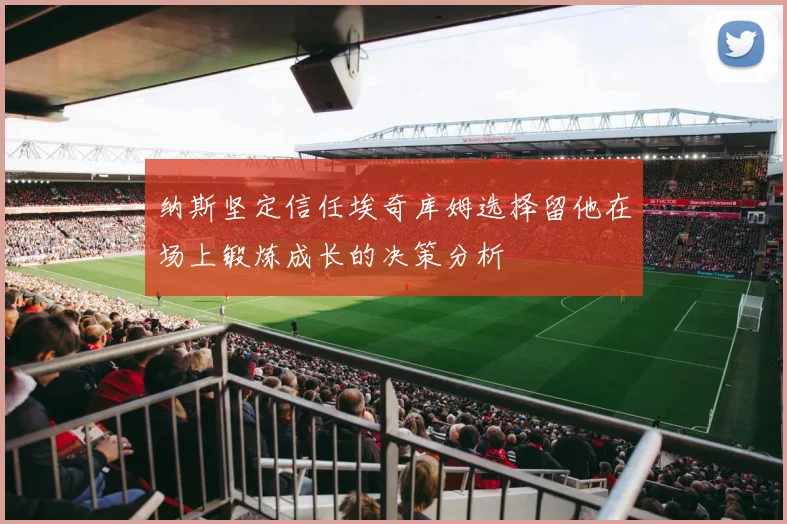 纳斯坚定信任埃奇库姆选择留他在场上锻炼成长的决策分析