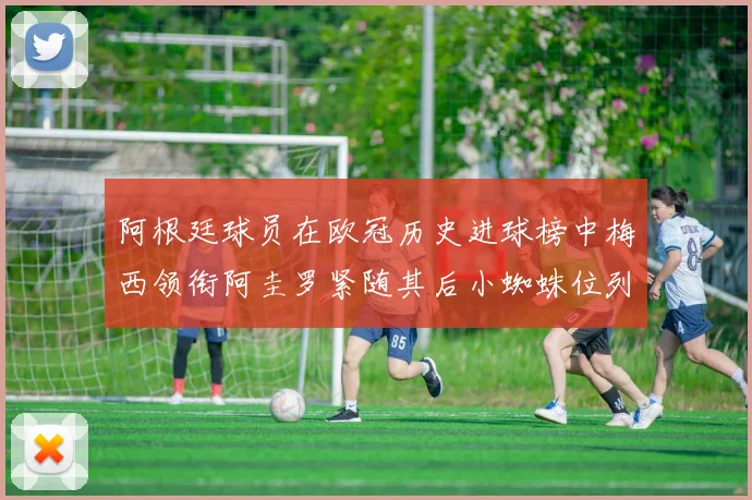 阿根廷球员在欧冠历史进球榜中梅西领衔阿圭罗紧随其后小蜘蛛位列第七