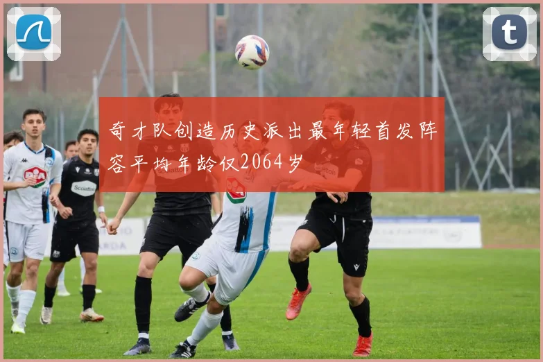 奇才队创造历史派出最年轻首发阵容平均年龄仅2064岁