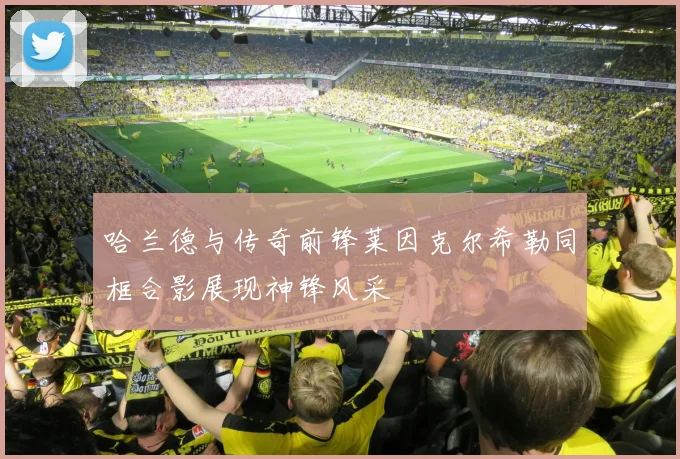 哈兰德与传奇前锋莱因克尔希勒同框合影展现神锋风采