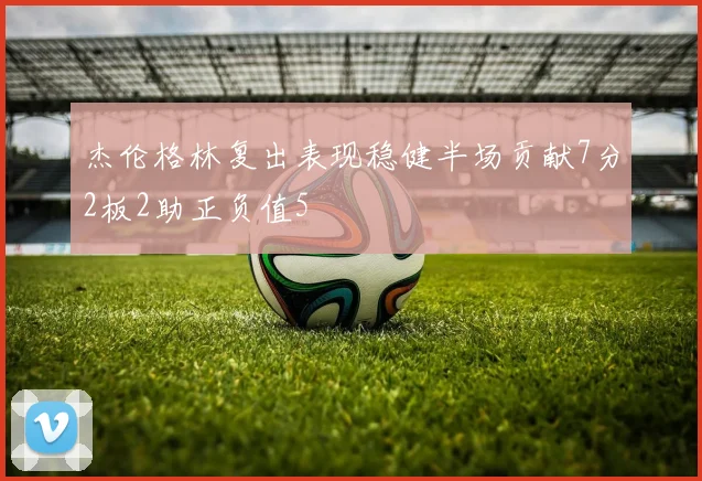 杰伦格林复出表现稳健半场贡献7分2板2助正负值5