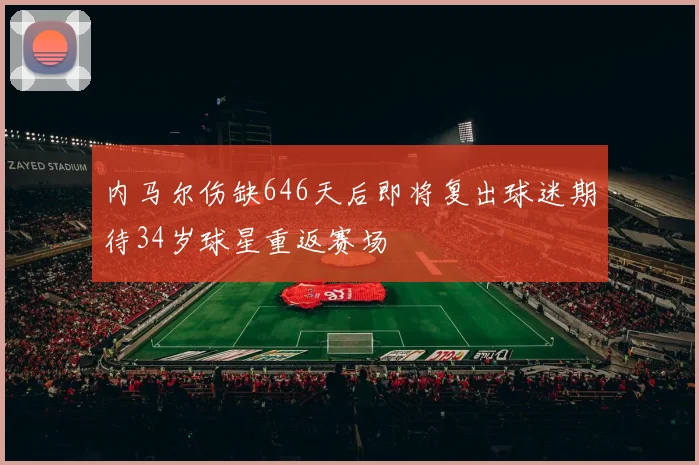 内马尔伤缺646天后即将复出球迷期待34岁球星重返赛场