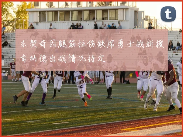 东契奇因腿筋拉伤缺席勇士战新援肯纳德出战情况待定