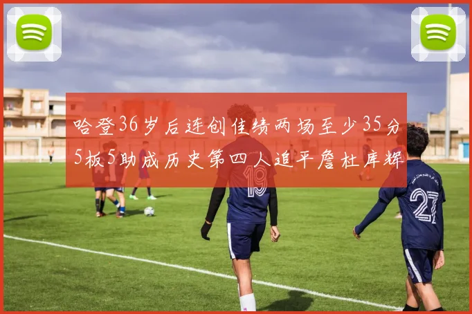 哈登36岁后连创佳绩两场至少35分5板5助成历史第四人追平詹杜库辉煌