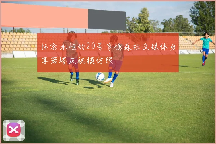 怀念永恒的20号亨德森社交媒体分享若塔庆祝模仿照