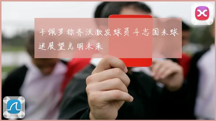 卡佩罗称齐沃激发球员斗志国米球迷展望光明未来