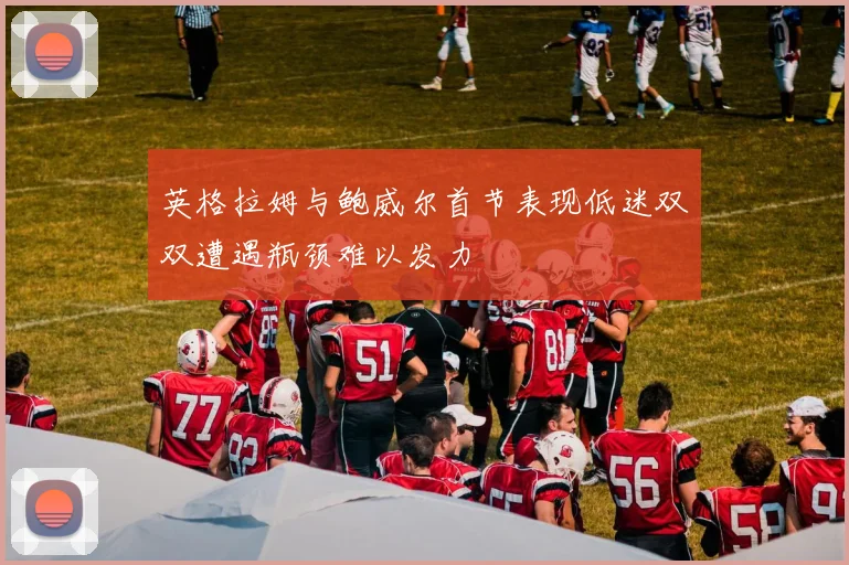 英格拉姆与鲍威尔首节表现低迷双双遭遇瓶颈难以发力
