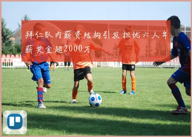 拜仁队内薪资结构引发担忧六人年薪奖金超2000万
