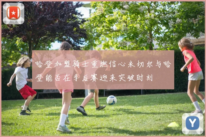哈登加盟骑士重燃信心米切尔与哈登能否在季后赛迎来突破时刻