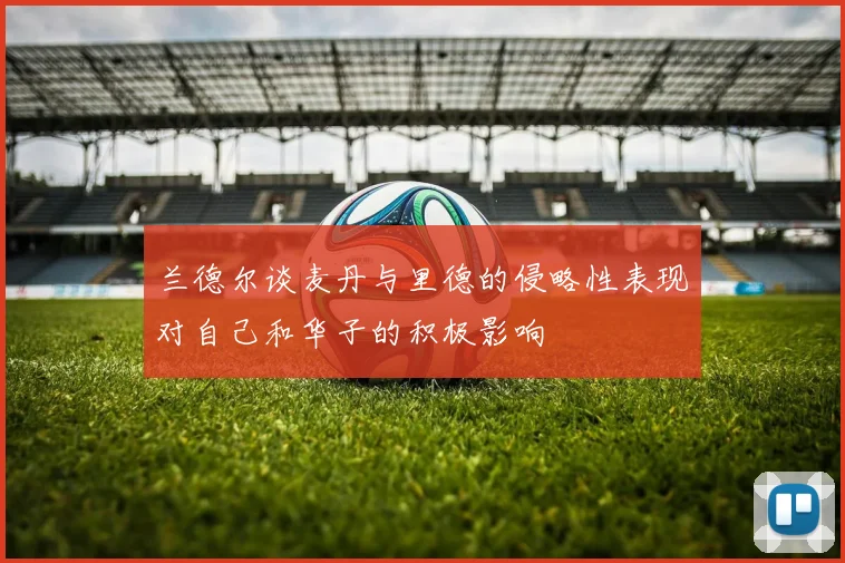 兰德尔谈麦丹与里德的侵略性表现对自己和华子的积极影响