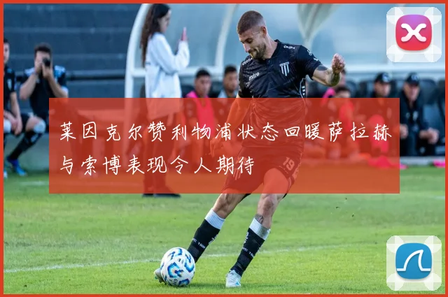 莱因克尔赞利物浦状态回暖萨拉赫与索博表现令人期待