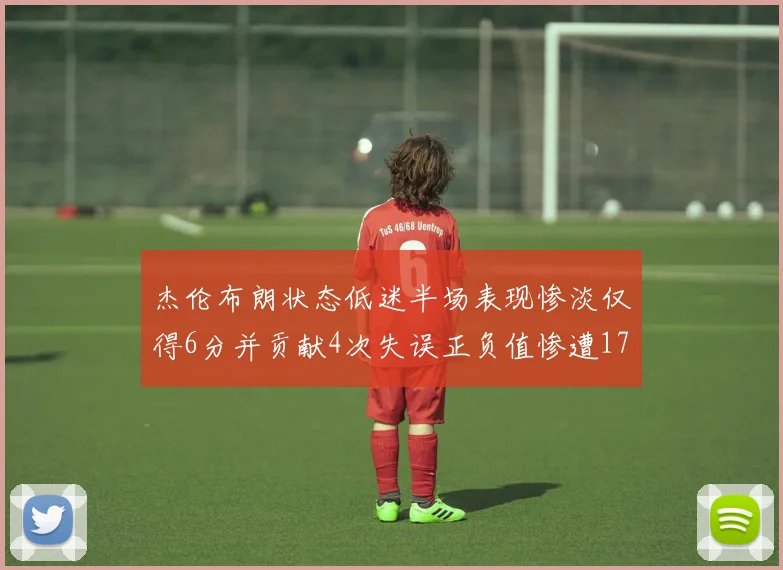 杰伦布朗状态低迷半场表现惨淡仅得6分并贡献4次失误正负值惨遭17