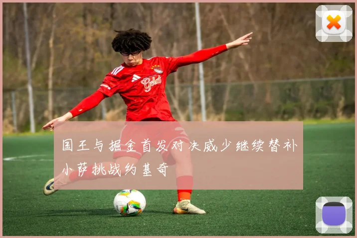 国王与掘金首发对决威少继续替补小萨挑战约基奇
