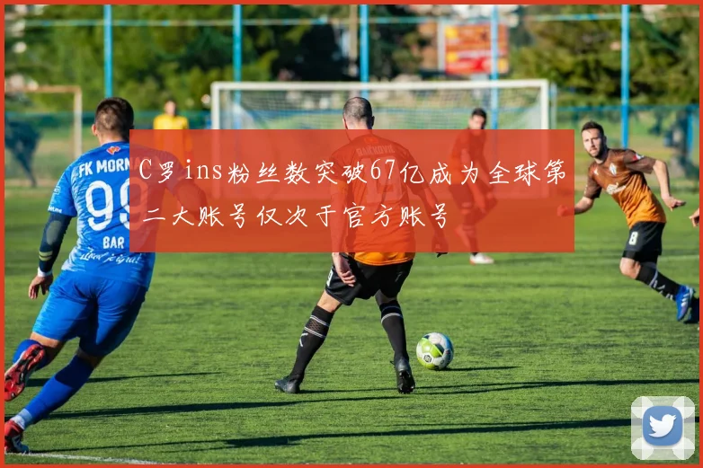 C罗ins粉丝数突破67亿成为全球第二大账号仅次于官方账号