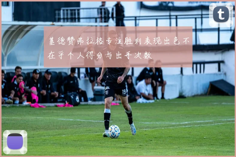 基德赞弗拉格专注胜利表现出色不在乎个人得分与出手次数