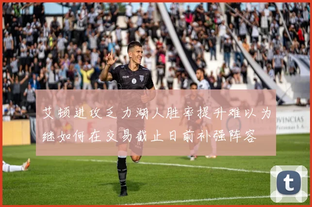 艾顿进攻乏力湖人胜率提升难以为继如何在交易截止日前补强阵容