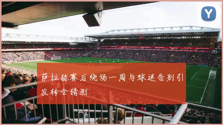 萨拉赫赛后绕场一周与球迷告别引发转会猜测