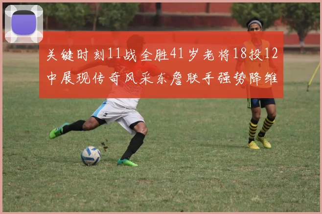 关键时刻11战全胜41岁老将18投12中展现传奇风采东詹联手强势降维打击