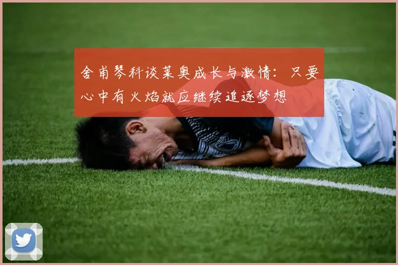 舍甫琴科谈莱奥成长与激情：只要心中有火焰就应继续追逐梦想