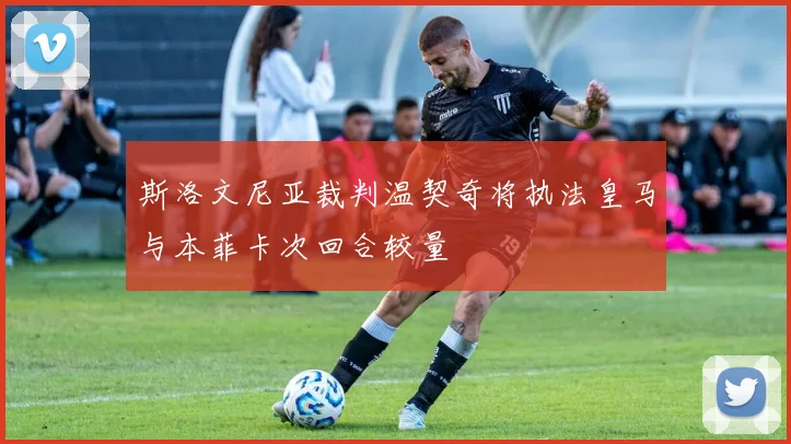 斯洛文尼亚裁判温契奇将执法皇马与本菲卡次回合较量