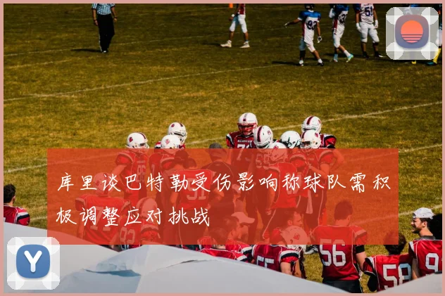 库里谈巴特勒受伤影响称球队需积极调整应对挑战
