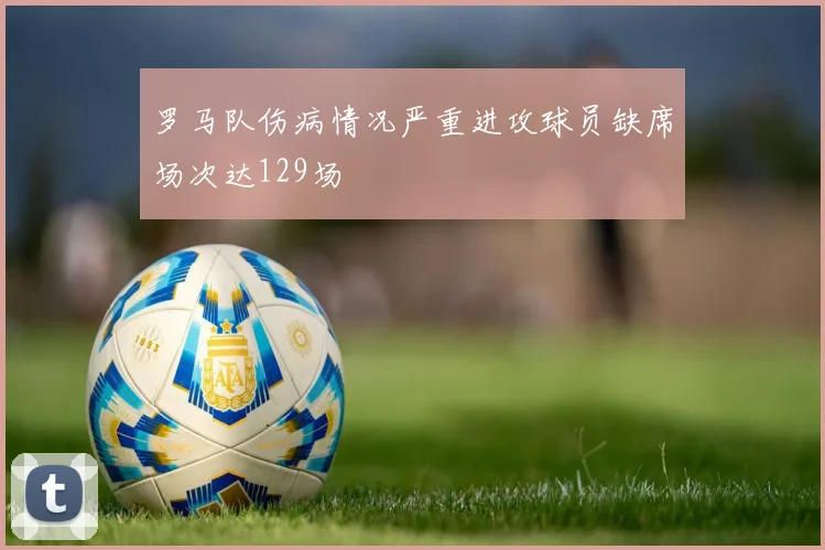 罗马队伤病情况严重进攻球员缺席场次达129场