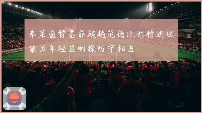 弗莱盛赞墨菲超越范德比尔特进攻能力年轻且耐操防守相当