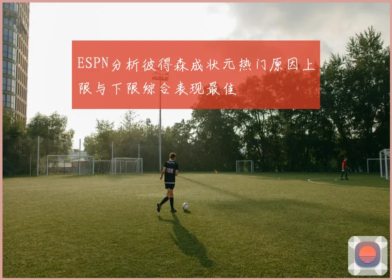 ESPN分析彼得森成状元热门原因上限与下限综合表现最佳