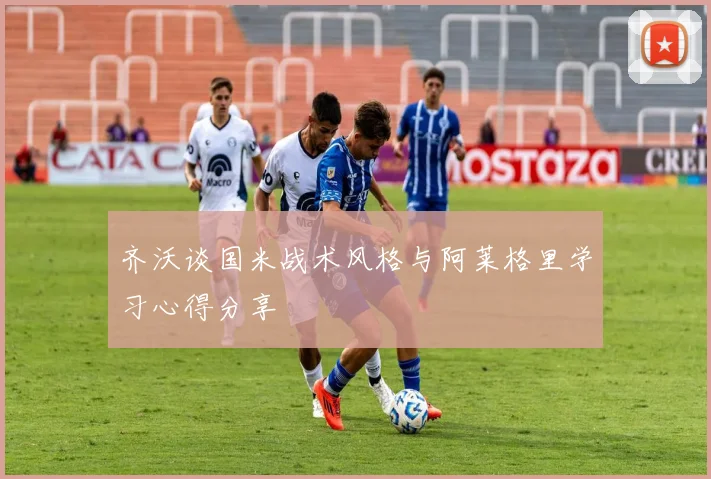 齐沃谈国米战术风格与阿莱格里学习心得分享